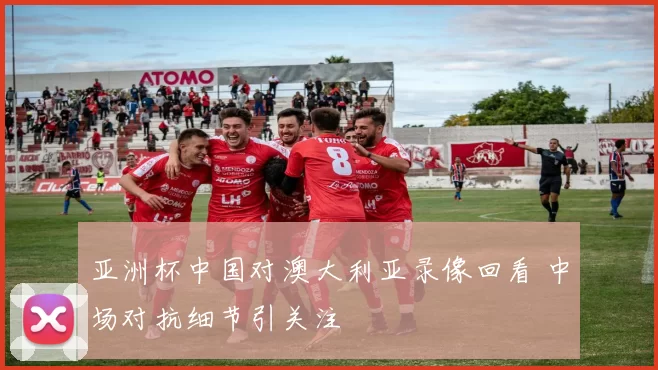 亚洲杯中国对澳大利亚录像回看 中场对抗细节引关注