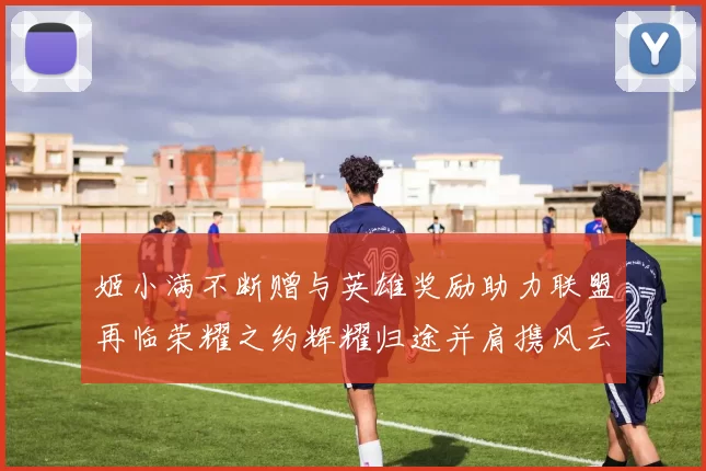 姬小满不断赠与英雄奖励助力联盟再临荣耀之约辉耀归途并肩携风云