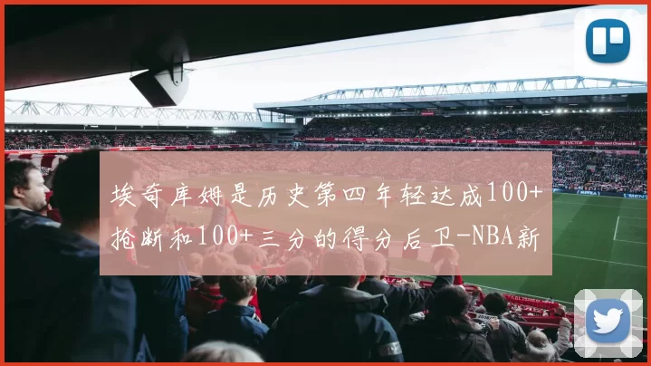 埃奇库姆是历史第四年轻达成100+抢断和100+三分的得分后卫-NBA新闻