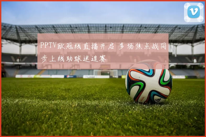 PPTV欧冠线直播开启 多场焦点战同步上线助球迷追赛