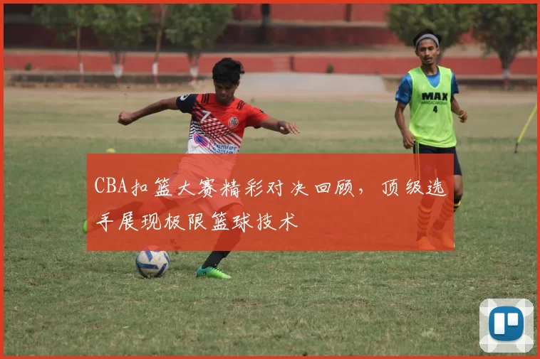 CBA扣篮大赛精彩对决回顾，顶级选手展现极限篮球技术