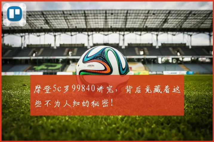 摩登5c罗99840讲究，背后竟藏着这些不为人知的秘密！