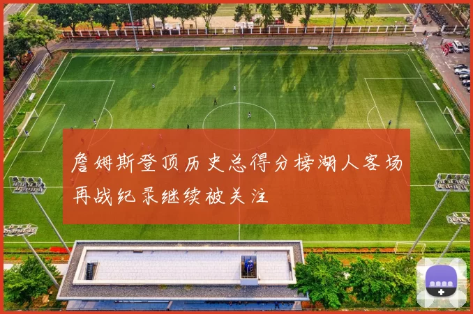 詹姆斯登顶历史总得分榜湖人客场再战纪录继续被关注