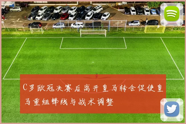 C罗欧冠决赛后离开皇马转会促使皇马重组锋线与战术调整