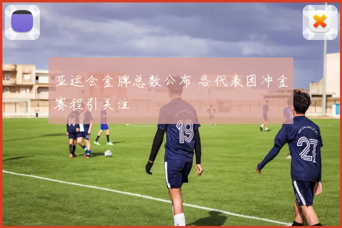 亚运会金牌总数公布 各代表团冲金赛程引关注