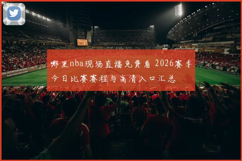 哪里nba现场直播免费看 2026赛季今日比赛赛程与高清入口汇总