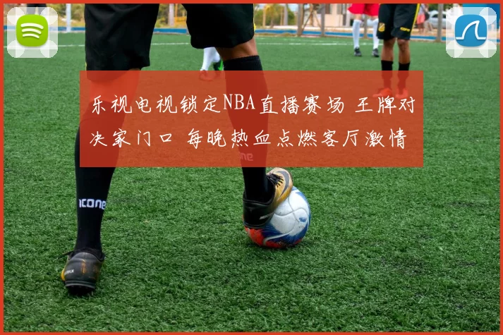 乐视电视锁定NBA直播赛场 王牌对决家门口 每晚热血点燃客厅激情