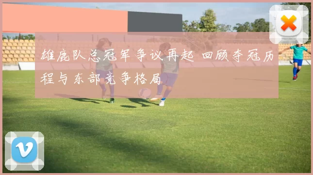 雄鹿队总冠军争议再起 回顾夺冠历程与东部竞争格局