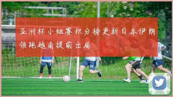 亚洲杯小组赛积分榜更新日本伊朗领跑越南提前出局