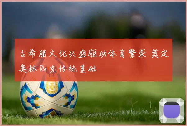 古希腊文化兴盛驱动体育繁荣 奠定奥林匹克传统基础