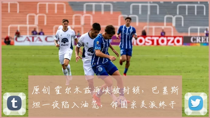 原创 霍尔木兹海峡被封锁，巴基斯坦一夜陷入油荒，邻国亲美派终于被打醒，杜拉尼公开喊话：中国比美国靠谱！