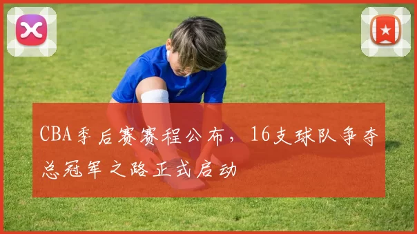 CBA季后赛赛程公布，16支球队争夺总冠军之路正式启动