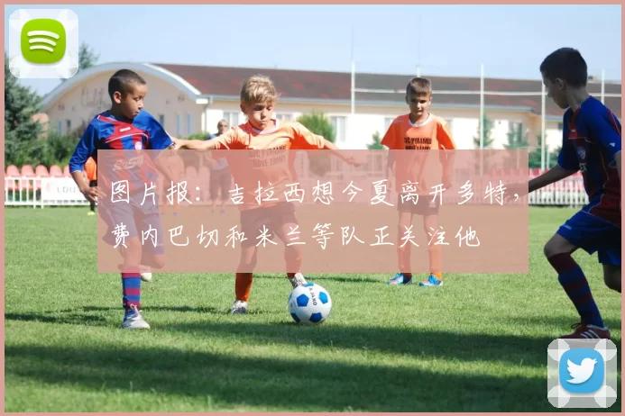 图片报：吉拉西想今夏离开多特，费内巴切和米兰等队正关注他