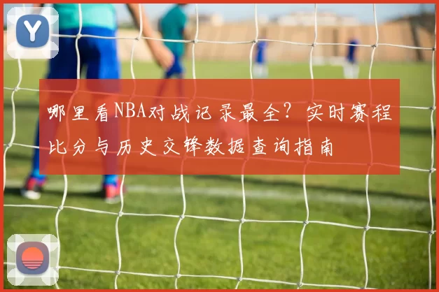 哪里看NBA对战记录最全?实时赛程比分与历史交锋数据查询指南