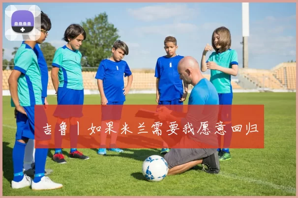 吉鲁丨如果米兰需要我愿意回归