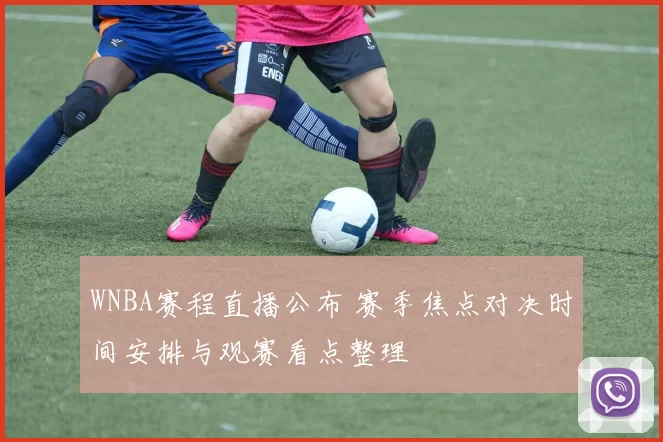 WNBA赛程直播公布 赛季焦点对决时间安排与观赛看点整理