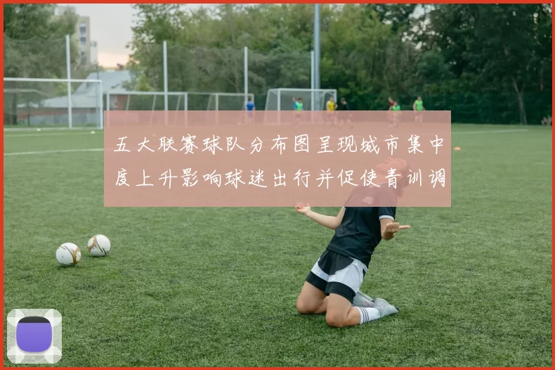 五大联赛球队分布图呈现城市集中度上升影响球迷出行并促使青训调整
