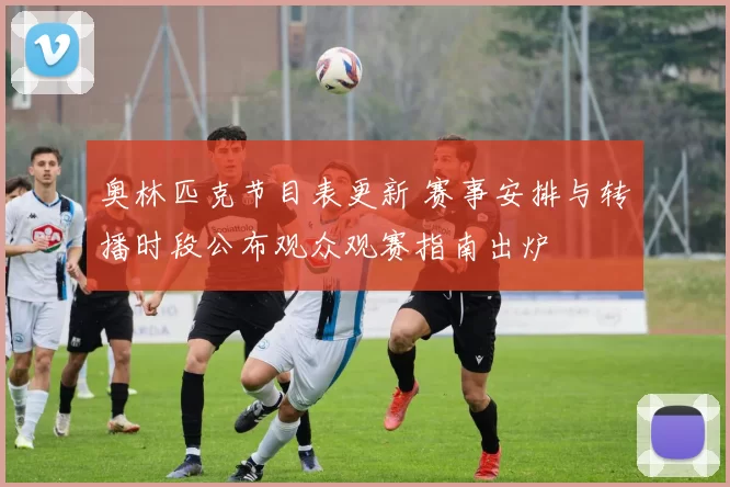 奥林匹克节目表更新 赛事安排与转播时段公布观众观赛指南出炉