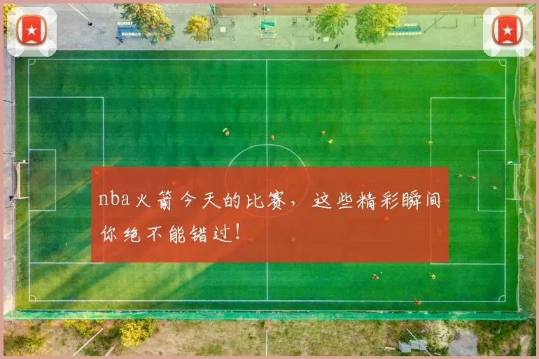 nba火箭今天的比赛，这些精彩瞬间你绝不能错过！