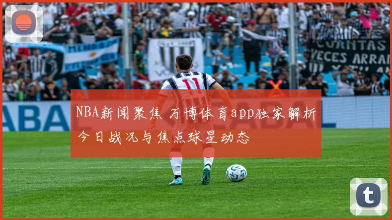 NBA新闻聚焦 万博体育app独家解析今日战况与焦点球星动态