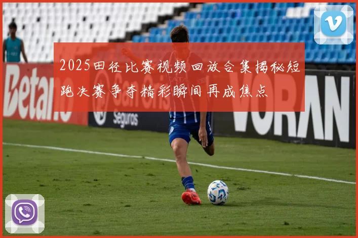 2025田径比赛视频回放合集揭秘短跑决赛争夺精彩瞬间再成焦点
