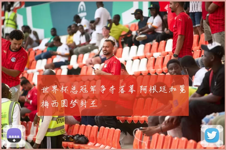 世界杯总冠军争夺落幕 阿根廷加冕梅西圆梦封王