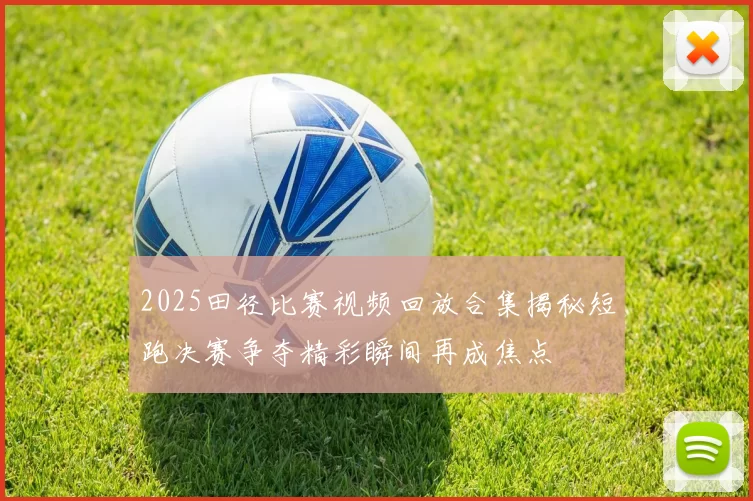 2025田径比赛视频回放合集揭秘短跑决赛争夺精彩瞬间再成焦点