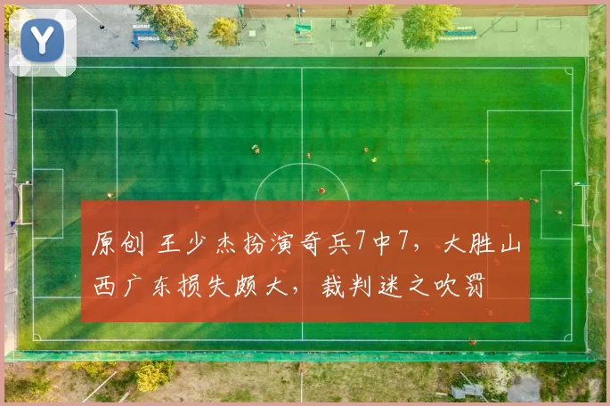 原创 王少杰扮演奇兵7中7，大胜山西广东损失颇大，裁判迷之吹罚