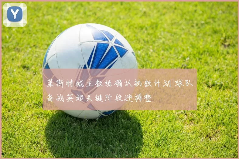 莱斯特城主教练确认执教计划 球队备战英超关键阶段迎调整