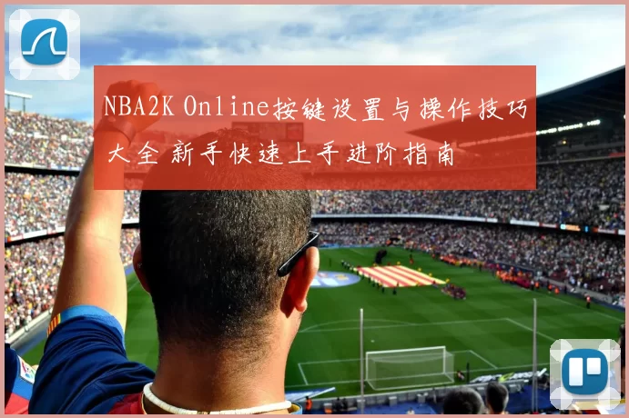 NBA2K Online按键设置与操作技巧大全 新手快速上手进阶指南